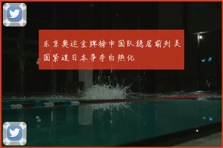 东京奥运金牌榜中国队稳居前列美国紧追日本争夺白热化